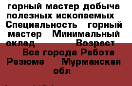 горный мастер добыча полезных ископаемых › Специальность ­ горный мастер › Минимальный оклад ­ 70 000 › Возраст ­ 33 - Все города Работа » Резюме   . Мурманская обл.